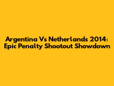 Argentina Vs Netherlands 2014: Epic Penalty Shootout Showdown