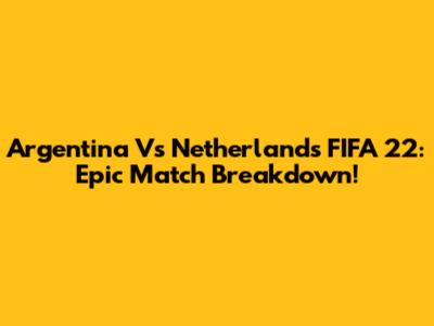 Argentina Vs Netherlands FIFA 22: Epic Match Breakdown!