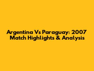 Argentina Vs Paraguay: 2007 Match Highlights & Analysis