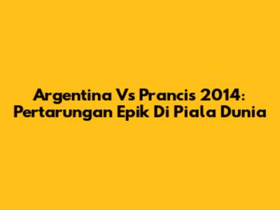 Argentina Vs Prancis 2014: Pertarungan Epik Di Piala Dunia