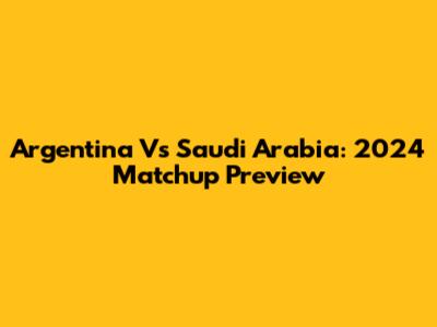 Argentina Vs Saudi Arabia: 2024 Matchup Preview