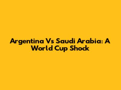 Argentina Vs Saudi Arabia: A World Cup Shock