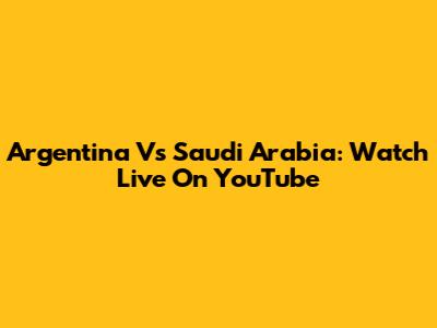 Argentina Vs Saudi Arabia: Watch Live On YouTube