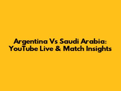 Argentina Vs Saudi Arabia: YouTube Live & Match Insights