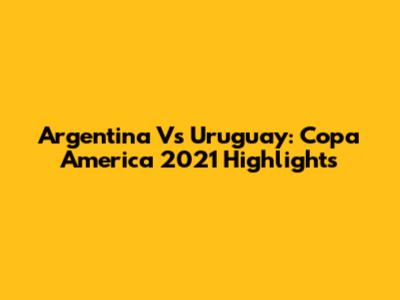 Argentina Vs Uruguay: Copa America 2021 Highlights