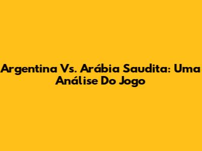 Argentina Vs. Arábia Saudita: Uma Análise Do Jogo
