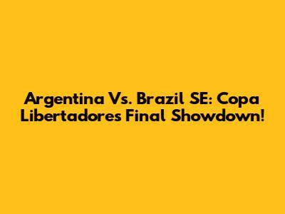 Argentina Vs. Brazil SE: Copa Libertadores Final Showdown!