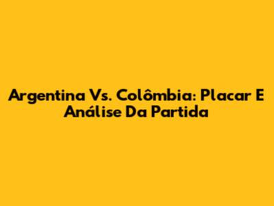 Argentina Vs. Colômbia: Placar E Análise Da Partida
