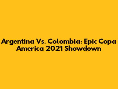 Argentina Vs. Colombia: Epic Copa America 2021 Showdown