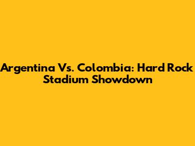 Argentina Vs. Colombia: Hard Rock Stadium Showdown