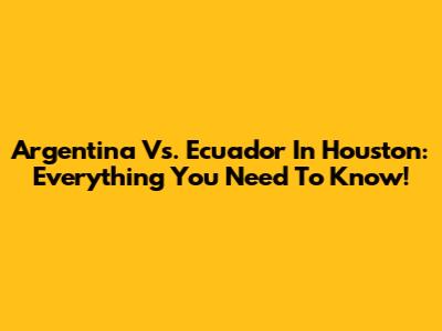 Argentina Vs. Ecuador In Houston: Everything You Need To Know!