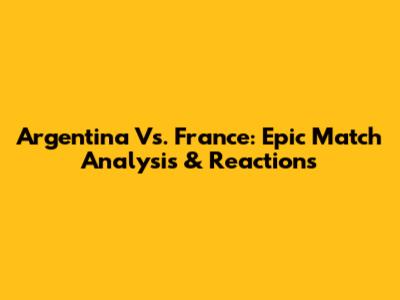 Argentina Vs. France: Epic Match Analysis & Reactions