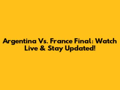 Argentina Vs. France Final: Watch Live & Stay Updated!