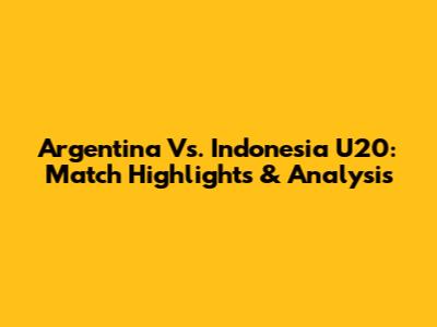 Argentina Vs. Indonesia U20: Match Highlights & Analysis