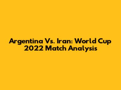 Argentina Vs. Iran: World Cup 2022 Match Analysis