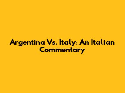 Argentina Vs. Italy: An Italian Commentary
