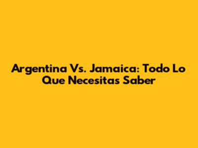 Argentina Vs. Jamaica: Todo Lo Que Necesitas Saber