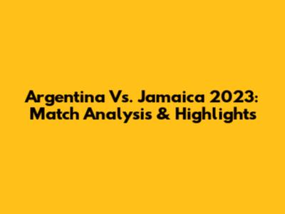 Argentina Vs. Jamaica 2023: Match Analysis & Highlights