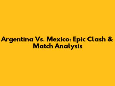 Argentina Vs. Mexico: Epic Clash & Match Analysis