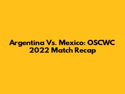 Argentina Vs. Mexico: OSCWC 2022 Match Recap