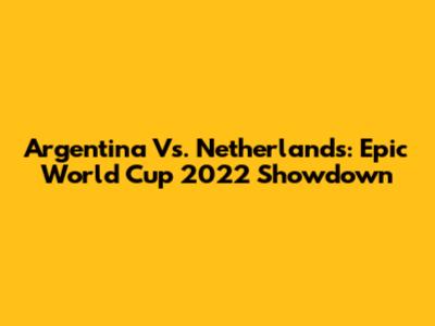 Argentina Vs. Netherlands: Epic World Cup 2022 Showdown