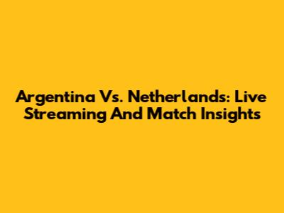 Argentina Vs. Netherlands: Live Streaming And Match Insights