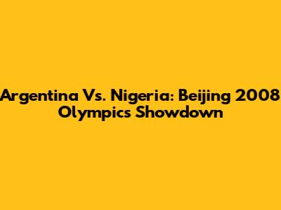Argentina Vs. Nigeria: Beijing 2008 Olympics Showdown
