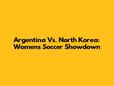 Argentina Vs. North Korea: Women's Soccer Showdown