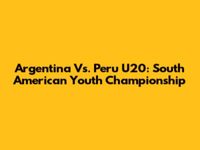 Argentina Vs. Peru U20: South American Youth Championship