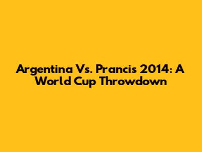 Argentina Vs. Prancis 2014: A World Cup Throwdown