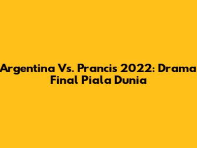 Argentina Vs. Prancis 2022: Drama Final Piala Dunia