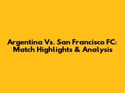 Argentina Vs. San Francisco FC: Match Highlights & Analysis