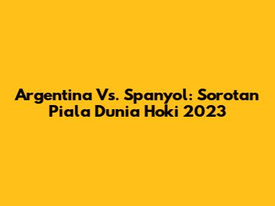 Argentina Vs. Spanyol: Sorotan Piala Dunia Hoki 2023