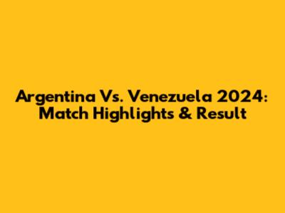 Argentina Vs. Venezuela 2024: Match Highlights & Result