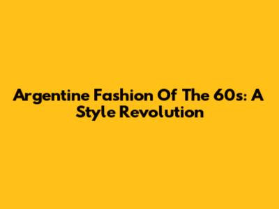 Argentine Fashion Of The 60s: A Style Revolution