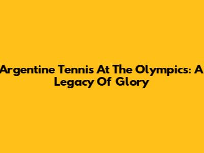 Argentine Tennis At The Olympics: A Legacy Of Glory