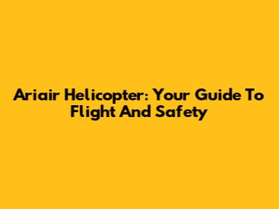 Ariair Helicopter: Your Guide To Flight And Safety