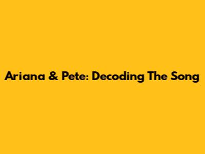 Ariana & Pete: Decoding The Song