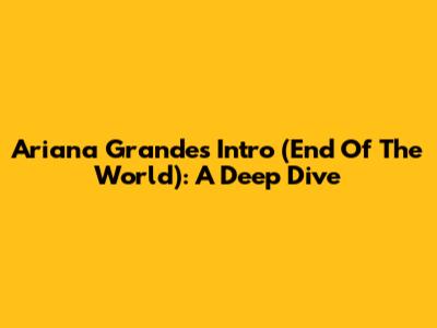 Ariana Grande's 'Intro (End Of The World)': A Deep Dive