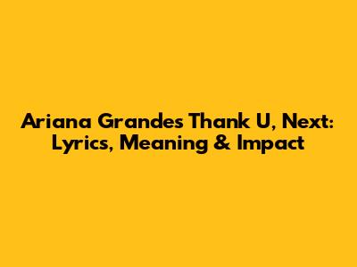 Ariana Grande's 'Thank U, Next': Lyrics, Meaning & Impact
