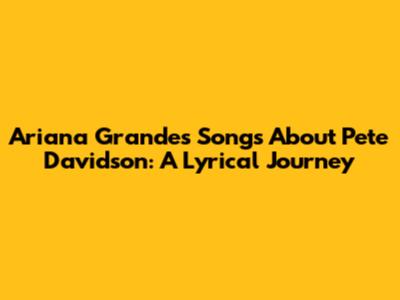 Ariana Grande's Songs About Pete Davidson: A Lyrical Journey