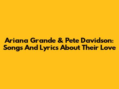 Ariana Grande & Pete Davidson: Songs And Lyrics About Their Love