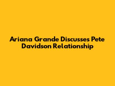 Ariana Grande Discusses Pete Davidson Relationship