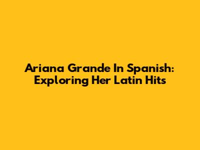 Ariana Grande In Spanish: Exploring Her Latin Hits