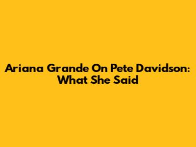 Ariana Grande On Pete Davidson: What She Said