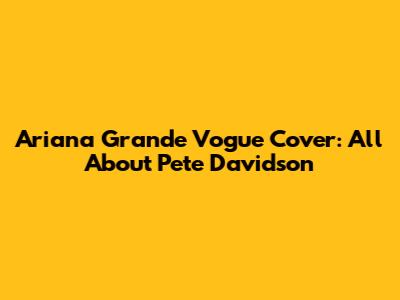Ariana Grande Vogue Cover: All About Pete Davidson