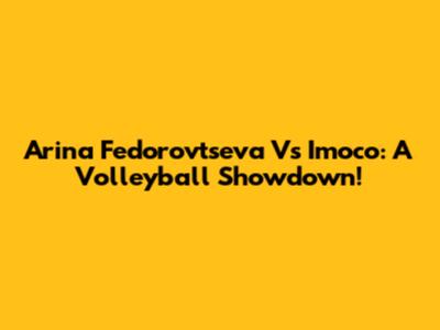 Arina Fedorovtseva Vs Imoco: A Volleyball Showdown!