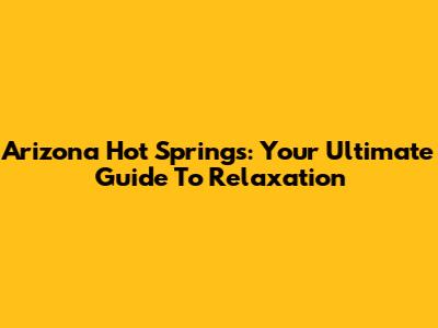 Arizona Hot Springs: Your Ultimate Guide To Relaxation