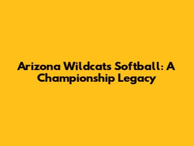 Arizona Wildcats Softball: A Championship Legacy