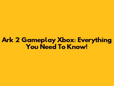 Ark 2 Gameplay Xbox: Everything You Need To Know!